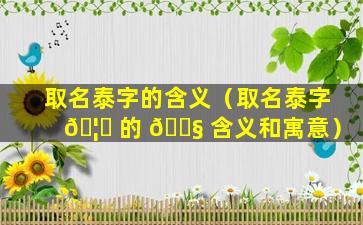 取名泰字的含义（取名泰字 🦄 的 🐧 含义和寓意）